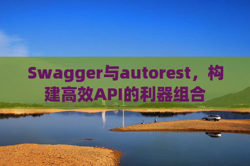 Swagger与autorest，构建高效API的利器组合