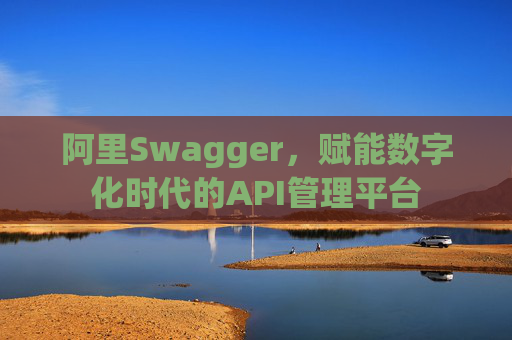 阿里Swagger，赋能数字化时代的API管理平台